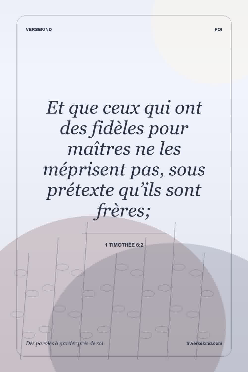 Et que ceux qui ont des fidèles pour maîtres ne les méprisent pas, sous prétexte qu’ils sont frères; — 1 Timothée 6:2