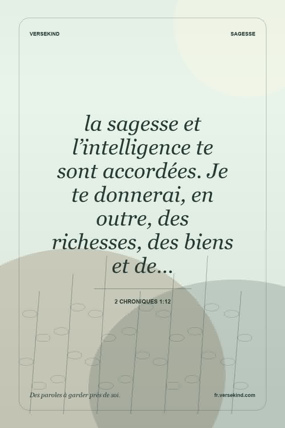 la sagesse et l’intelligence te sont accordées. Je te donnerai, en outre, des richesses, des biens et de… — 2 Chroniques 1:12