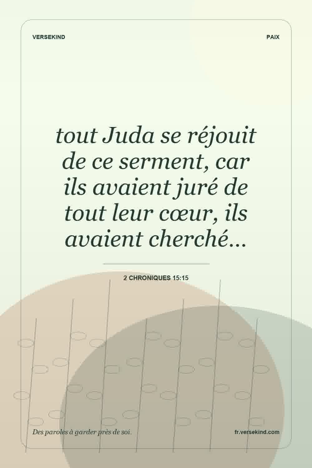tout Juda se réjouit de ce serment, car ils avaient juré de tout leur cœur, ils avaient cherché… — 2 Chroniques 15:15