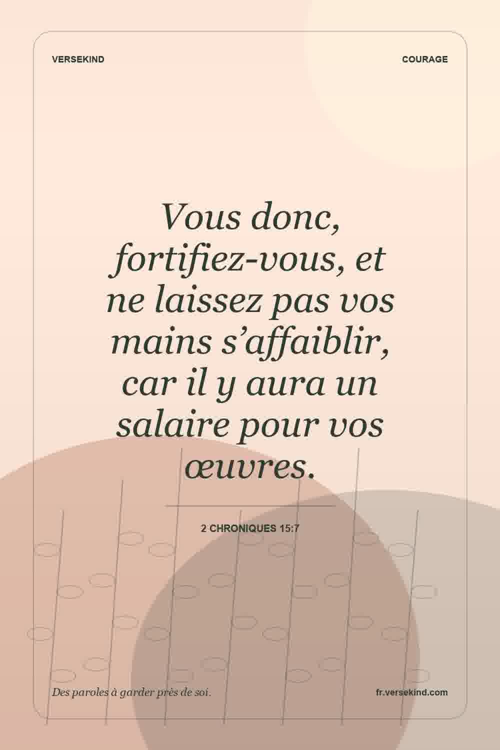 Vous donc, fortifiez-vous, et ne laissez pas vos mains s’affaiblir, car il y aura un salaire pour vos œuvres. — 2 Chroniques 15:7