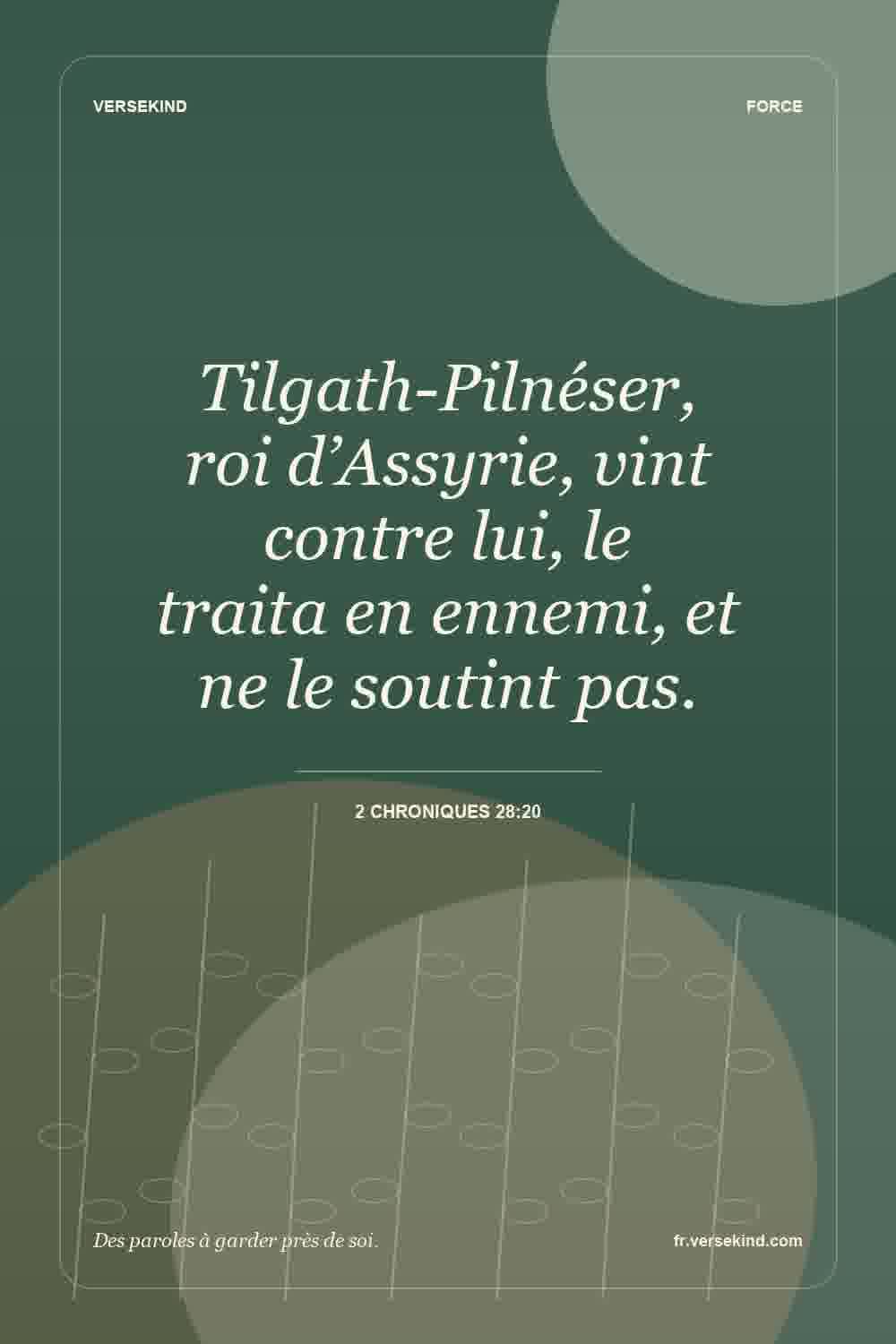 Tilgath-Pilnéser, roi d’Assyrie, vint contre lui, le traita en ennemi, et ne le soutint pas. — 2 Chroniques 28:20