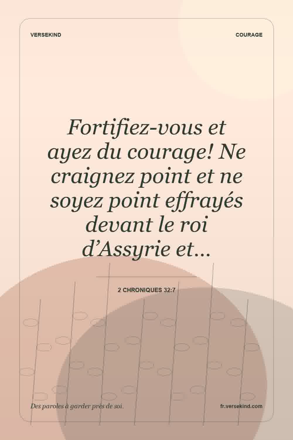 Fortifiez-vous et ayez du courage! Ne craignez point et ne soyez point effrayés devant le roi d’Assyrie et… — 2 Chroniques 32:7