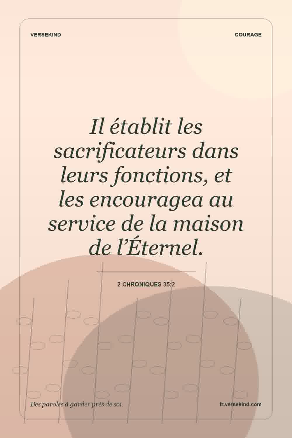 Il établit les sacrificateurs dans leurs fonctions, et les encouragea au service de la maison de l’Éternel. — 2 Chroniques 35:2