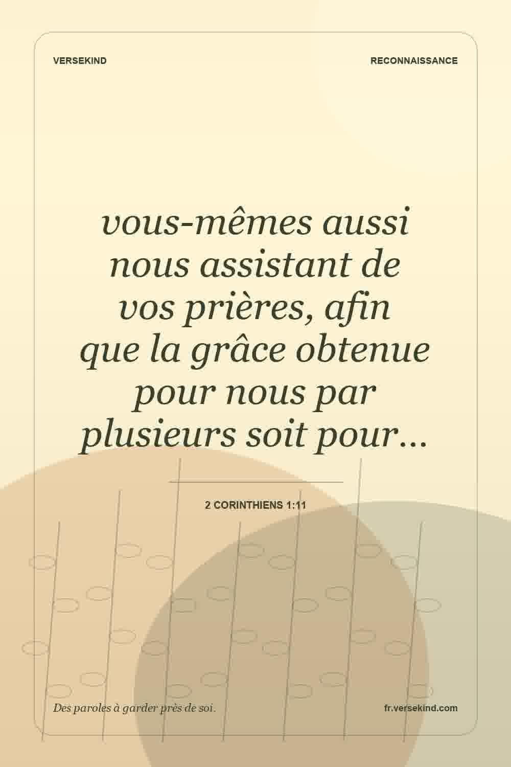 vous-mêmes aussi nous assistant de vos prières, afin que la grâce obtenue pour nous par plusieurs soit pour… — 2 Corinthiens 1:11