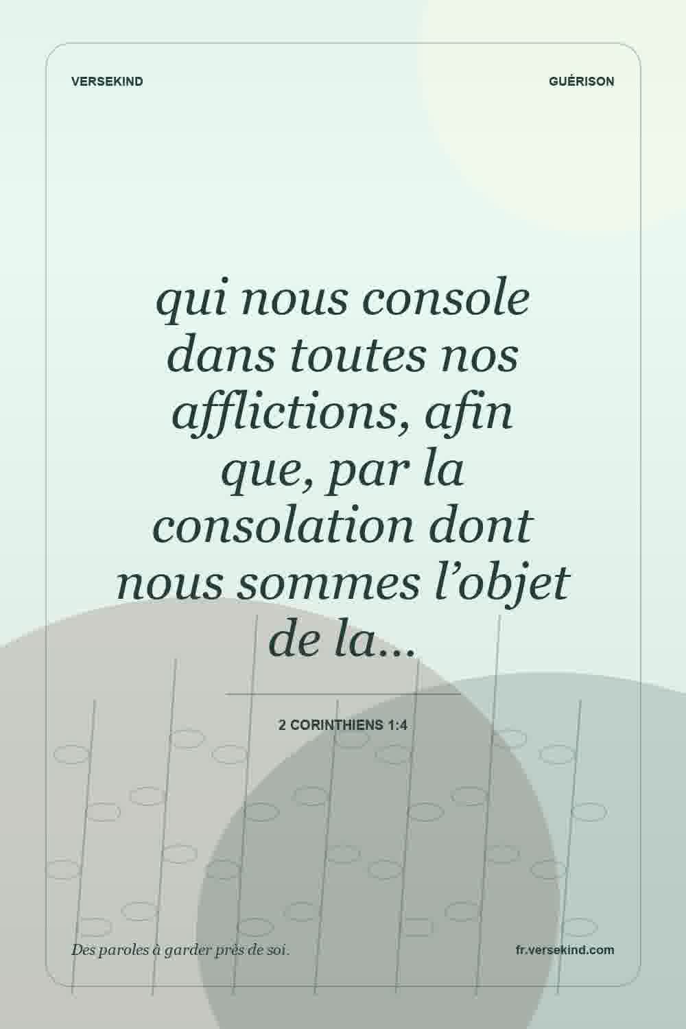 qui nous console dans toutes nos afflictions, afin que, par la consolation dont nous sommes l’objet de la… — 2 Corinthiens 1:4