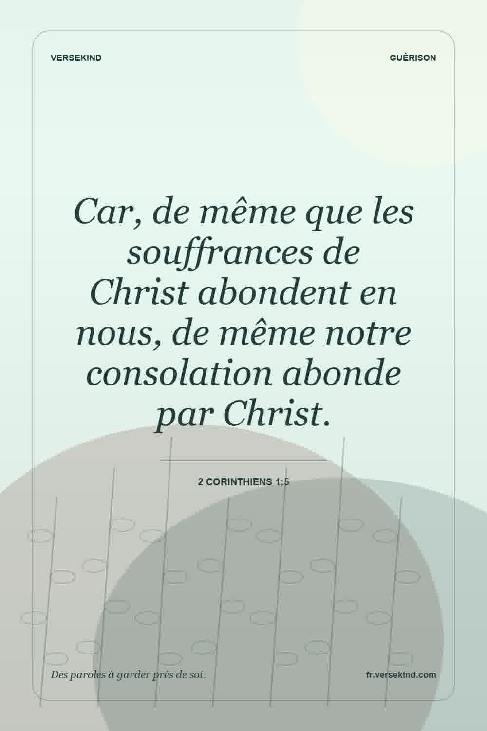 Car, de même que les souffrances de Christ abondent en nous, de même notre consolation abonde par Christ. — 2 Corinthiens 1:5