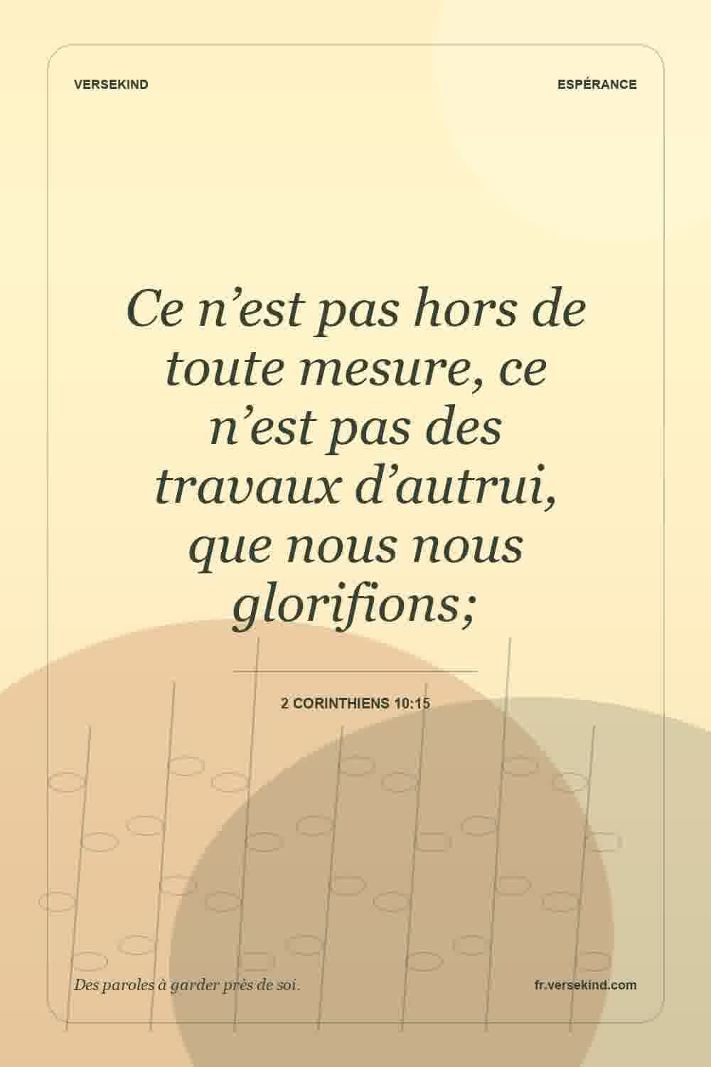 Ce n’est pas hors de toute mesure, ce n’est pas des travaux d’autrui, que nous nous glorifions; — 2 Corinthiens 10:15