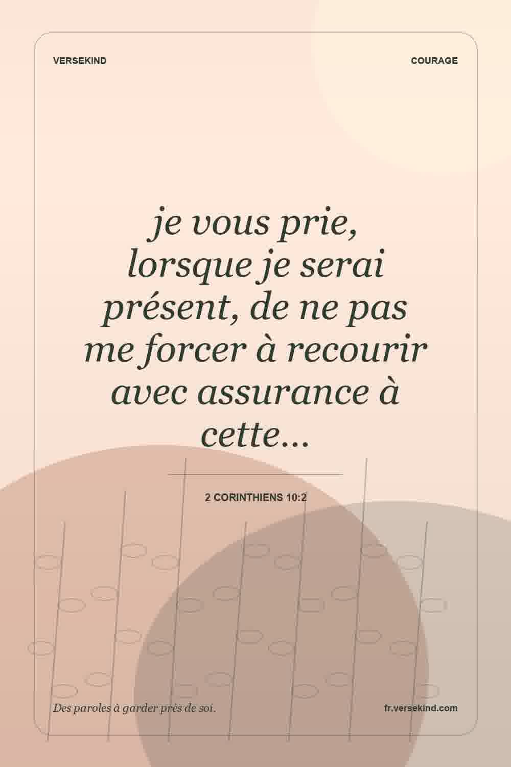 je vous prie, lorsque je serai présent, de ne pas me forcer à recourir avec assurance à cette… — 2 Corinthiens 10:2