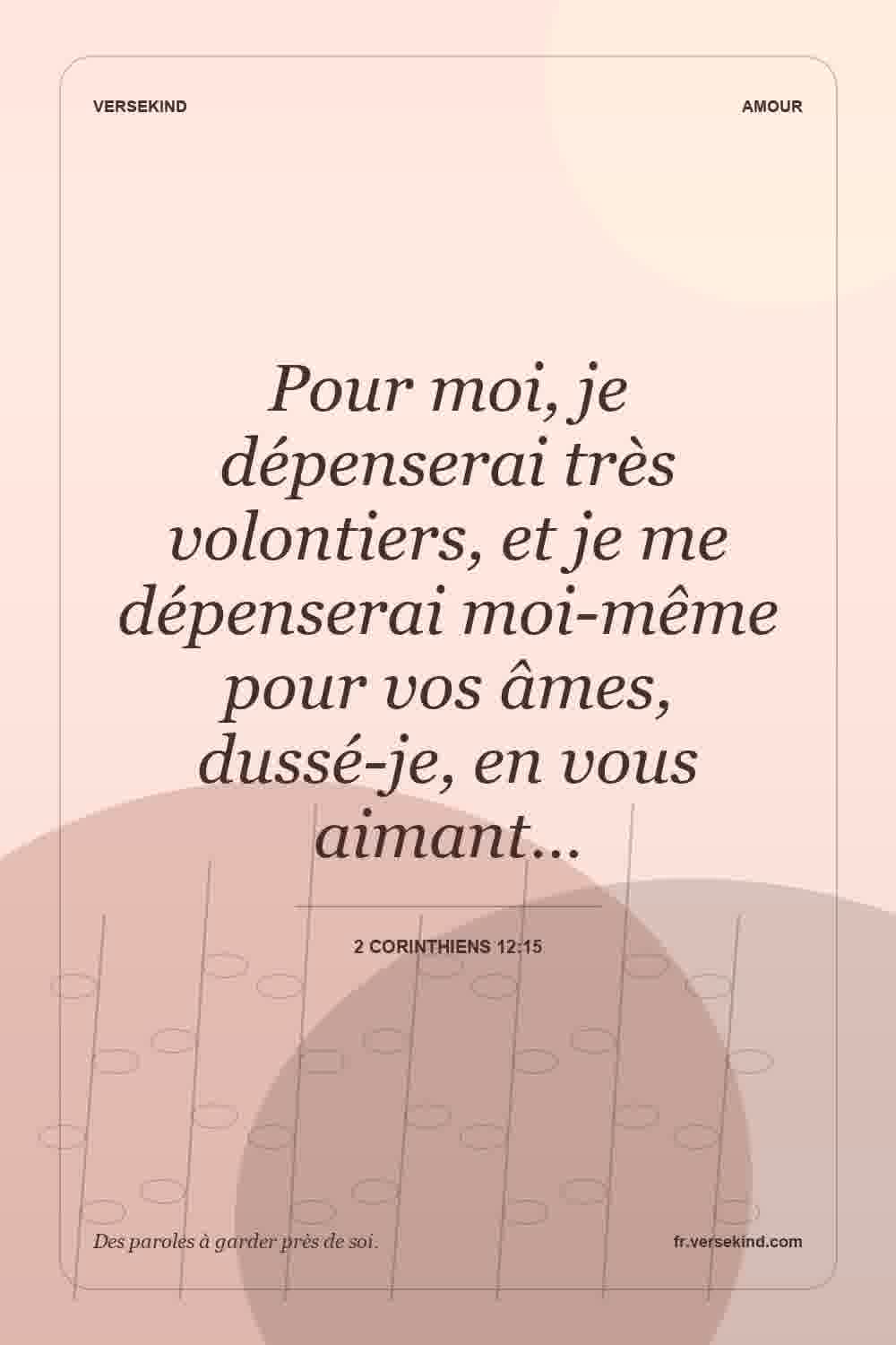 Pour moi, je dépenserai très volontiers, et je me dépenserai moi-même pour vos âmes, dussé-je, en vous aimant… — 2 Corinthiens 12:15