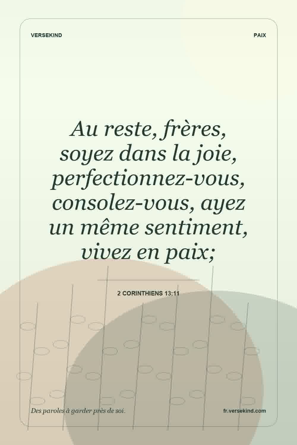 Au reste, frères, soyez dans la joie, perfectionnez-vous, consolez-vous, ayez un même sentiment, vivez en paix; — 2 Corinthiens 13:11