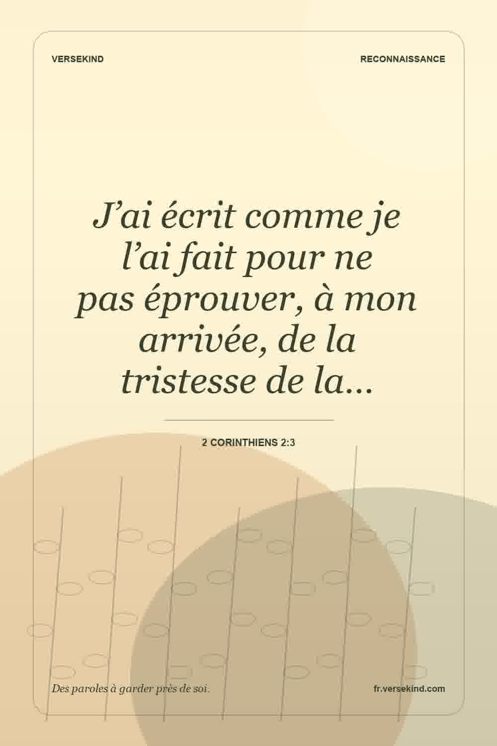 J’ai écrit comme je l’ai fait pour ne pas éprouver, à mon arrivée, de la tristesse de la… — 2 Corinthiens 2:3