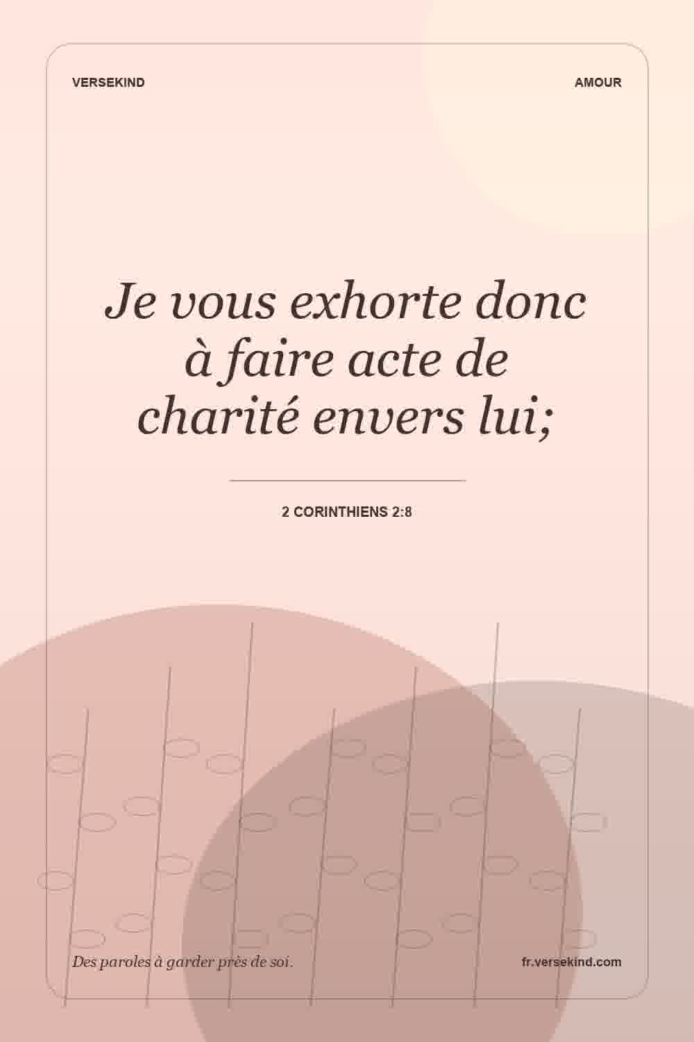 Je vous exhorte donc à faire acte de charité envers lui; — 2 Corinthiens 2:8