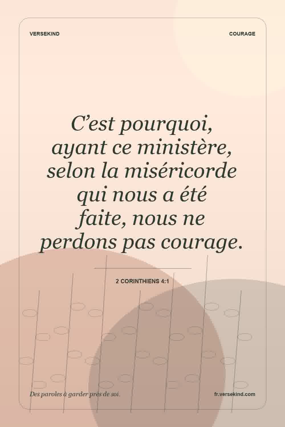 C’est pourquoi, ayant ce ministère, selon la miséricorde qui nous a été faite, nous ne perdons pas courage. — 2 Corinthiens 4:1