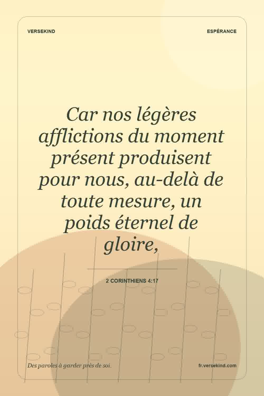Car nos légères afflictions du moment présent produisent pour nous, au-delà de toute mesure, un poids éternel de gloire, — 2 Corinthiens 4:17