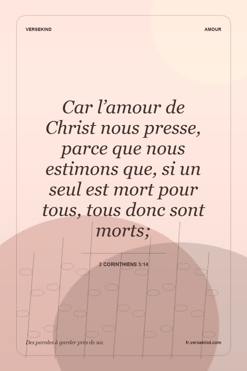 Car l’amour de Christ nous presse, parce que nous estimons que, si un seul est mort pour tous, tous donc sont morts; — 2 Corinthiens 5:14