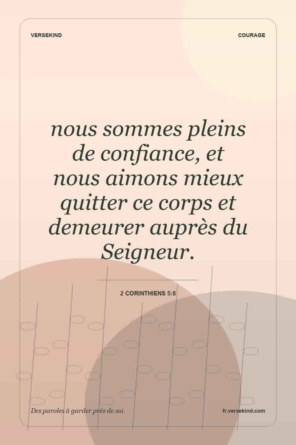 nous sommes pleins de confiance, et nous aimons mieux quitter ce corps et demeurer auprès du Seigneur. — 2 Corinthiens 5:8