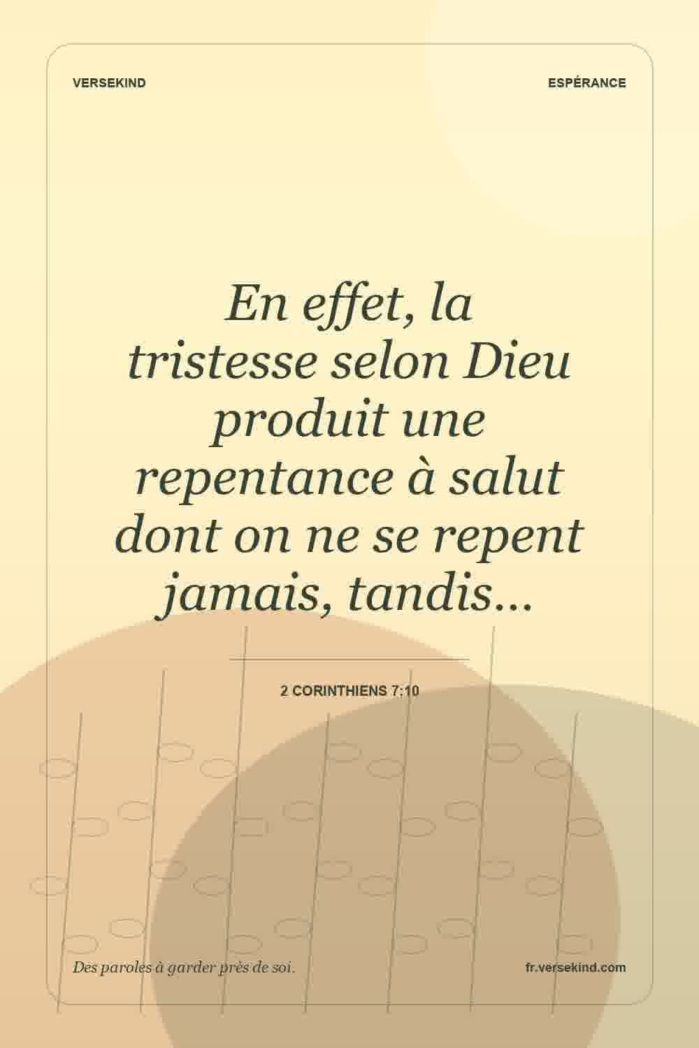 En effet, la tristesse selon Dieu produit une repentance à salut dont on ne se repent jamais, tandis… — 2 Corinthiens 7:10