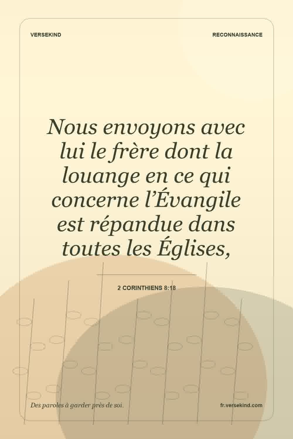 Nous envoyons avec lui le frère dont la louange en ce qui concerne l’Évangile est répandue dans toutes les Églises, — 2 Corinthiens 8:18