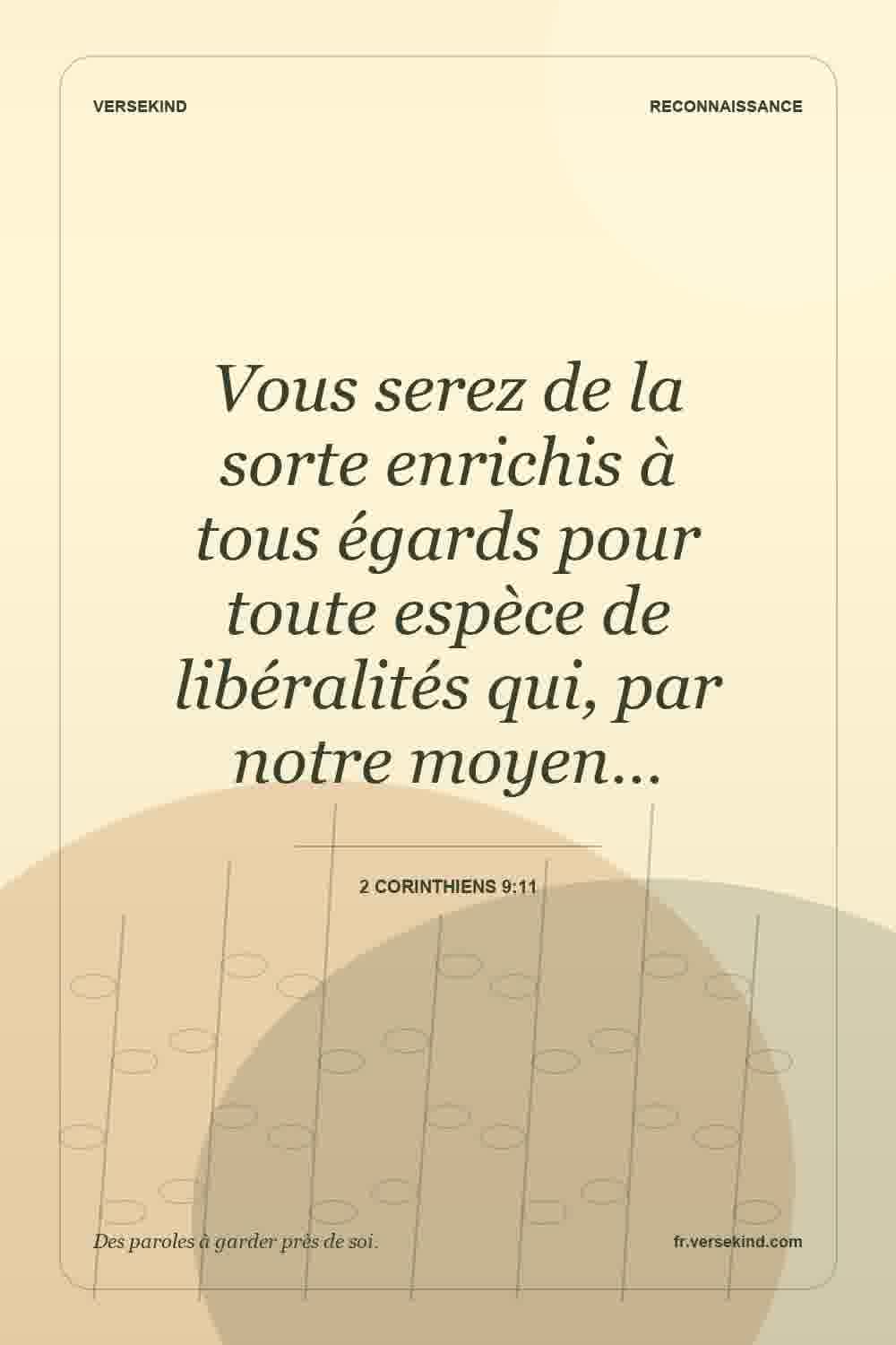 Vous serez de la sorte enrichis à tous égards pour toute espèce de libéralités qui, par notre moyen… — 2 Corinthiens 9:11