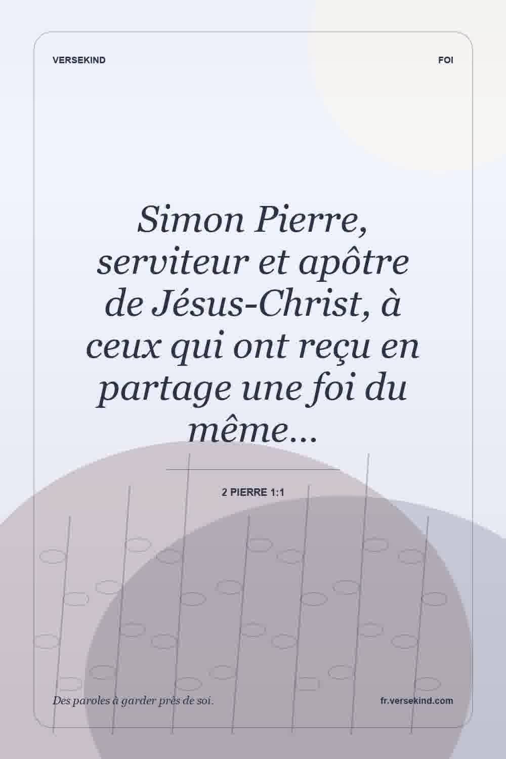 Simon Pierre, serviteur et apôtre de Jésus-Christ, à ceux qui ont reçu en partage une foi du même… — 2 Pierre 1:1