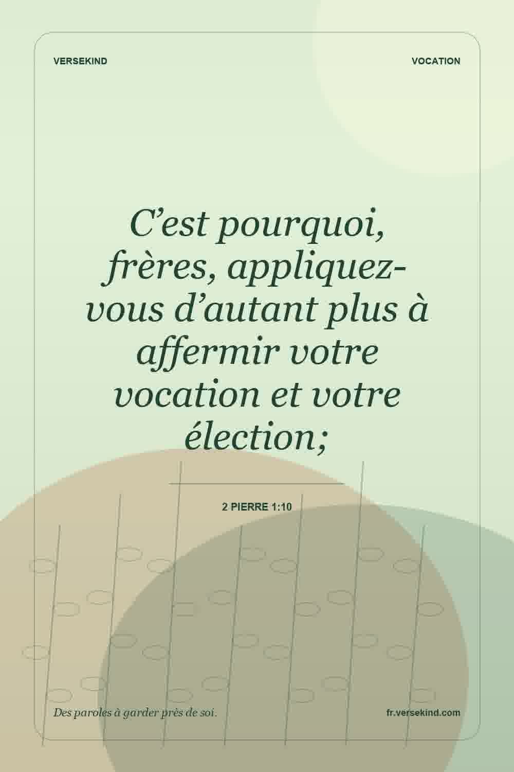 C’est pourquoi, frères, appliquez-vous d’autant plus à affermir votre vocation et votre élection; — 2 Pierre 1:10