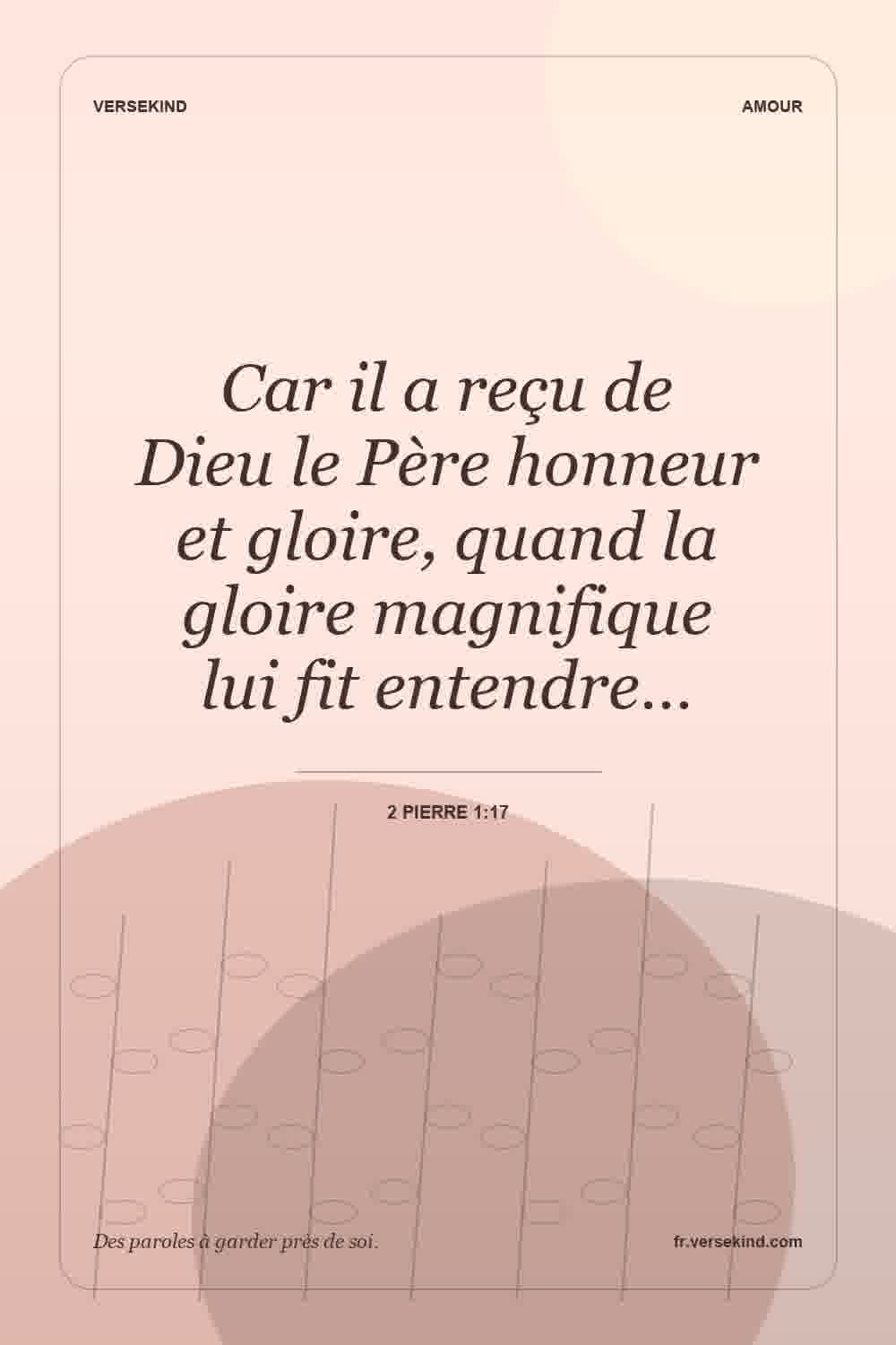 Car il a reçu de Dieu le Père honneur et gloire, quand la gloire magnifique lui fit entendre… — 2 Pierre 1:17