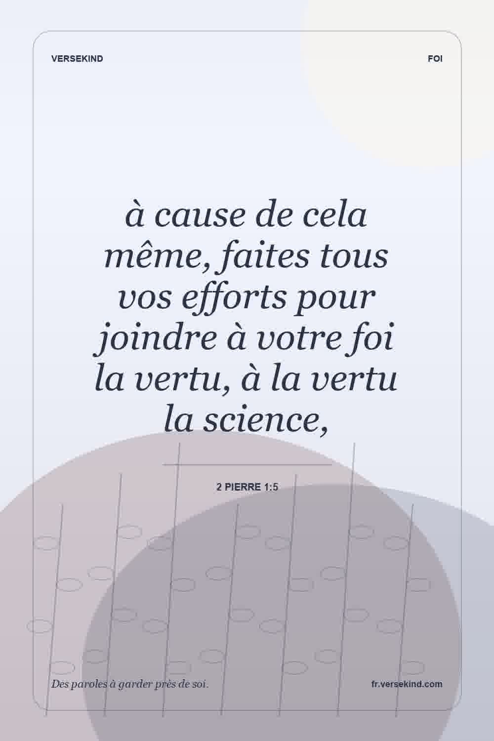 à cause de cela même, faites tous vos efforts pour joindre à votre foi la vertu, à la vertu la science, — 2 Pierre 1:5