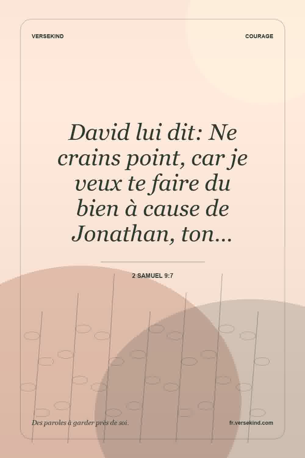 David lui dit: Ne crains point, car je veux te faire du bien à cause de Jonathan, ton… — 2 Samuel 9:7