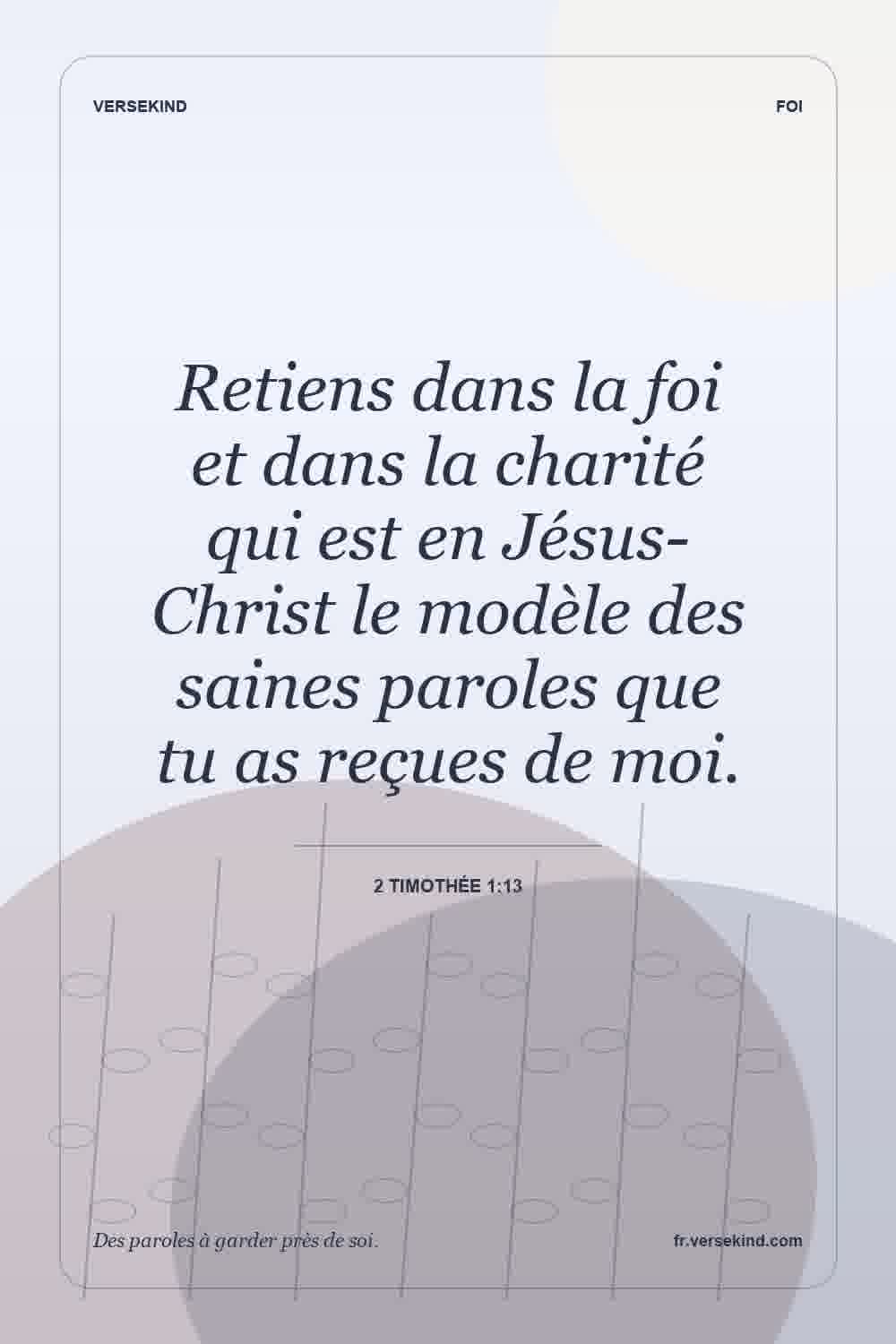Retiens dans la foi et dans la charité qui est en Jésus-Christ le modèle des saines paroles que tu as reçues de moi. — 2 Timothée 1:13