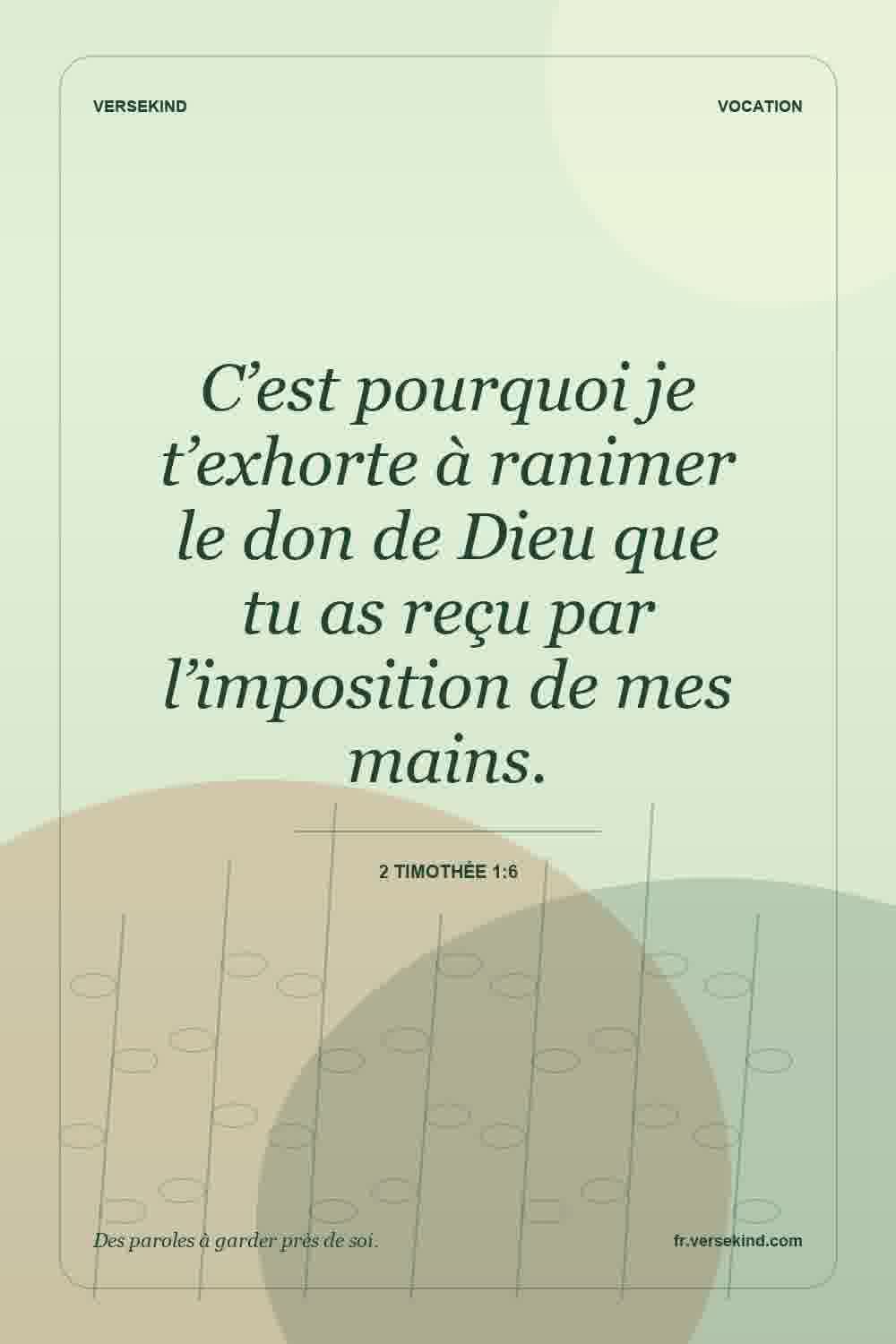 C’est pourquoi je t’exhorte à ranimer le don de Dieu que tu as reçu par l’imposition de mes mains. — 2 Timothée 1:6
