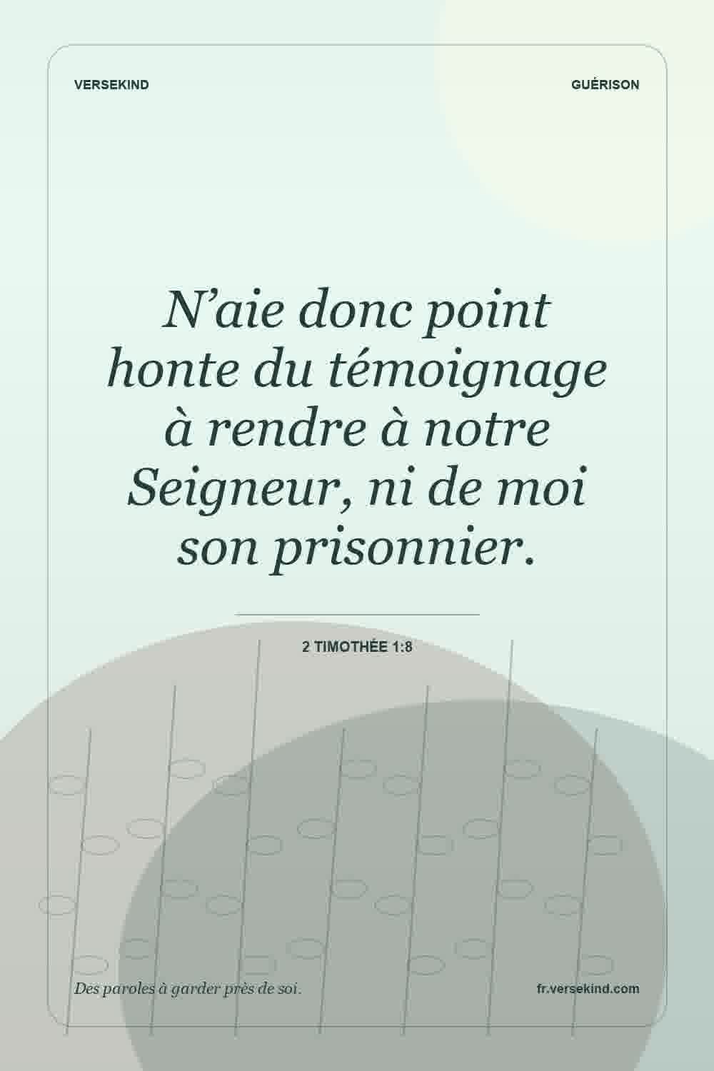 N’aie donc point honte du témoignage à rendre à notre Seigneur, ni de moi son prisonnier. — 2 Timothée 1:8