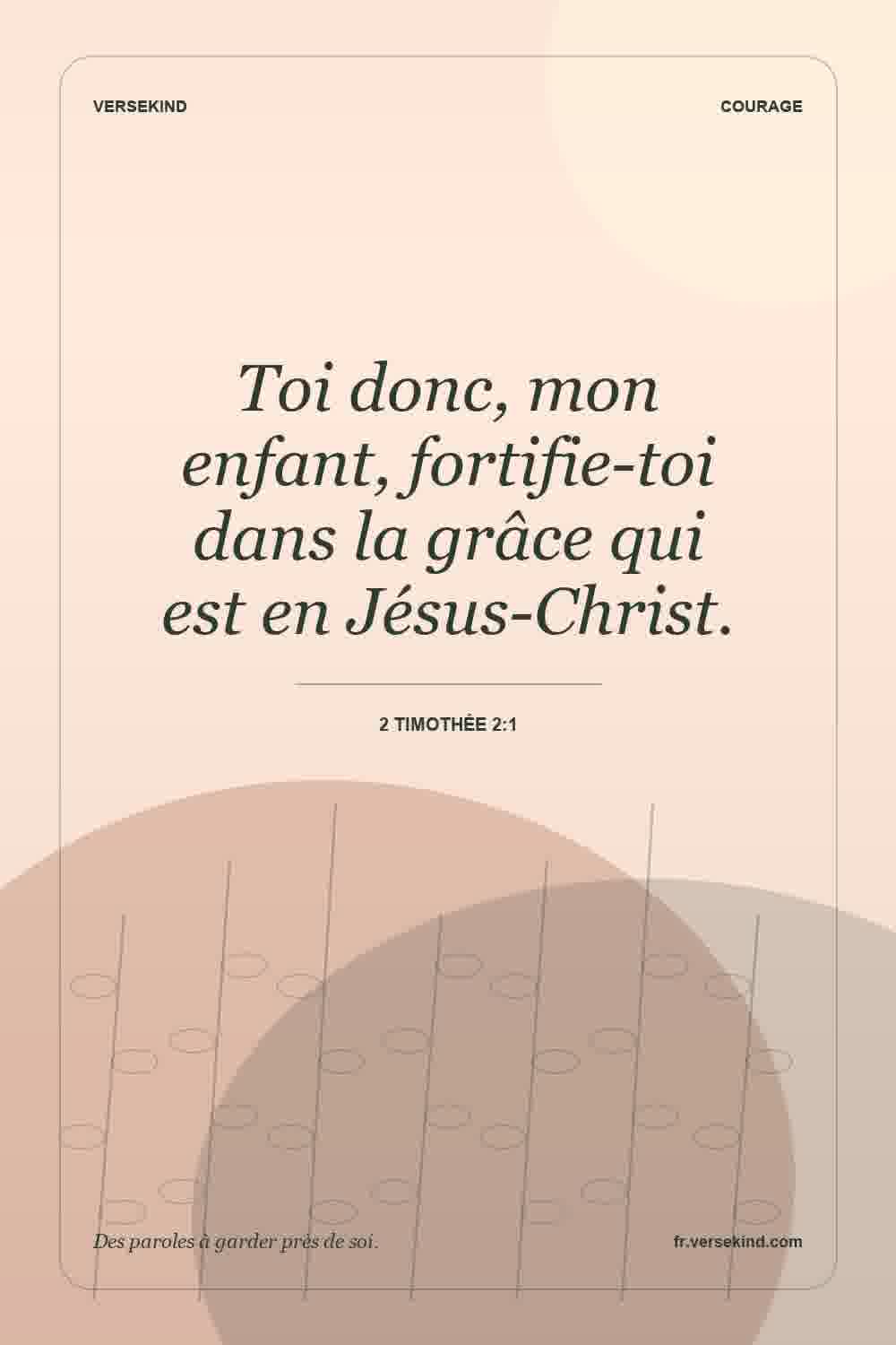 Toi donc, mon enfant, fortifie-toi dans la grâce qui est en Jésus-Christ. — 2 Timothée 2:1