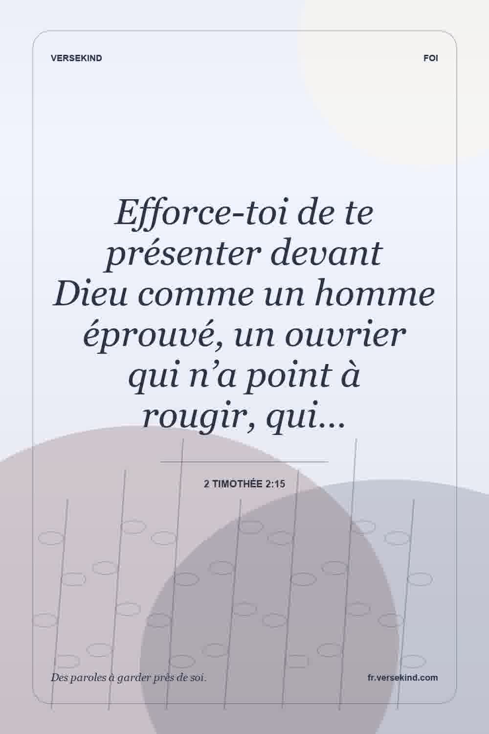 Efforce-toi de te présenter devant Dieu comme un homme éprouvé, un ouvrier qui n’a point à rougir, qui… — 2 Timothée 2:15