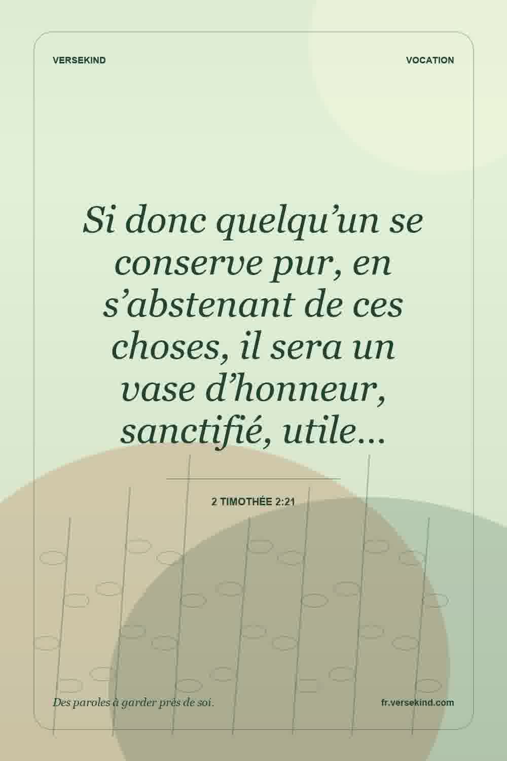 Si donc quelqu’un se conserve pur, en s’abstenant de ces choses, il sera un vase d’honneur, sanctifié, utile… — 2 Timothée 2:21
