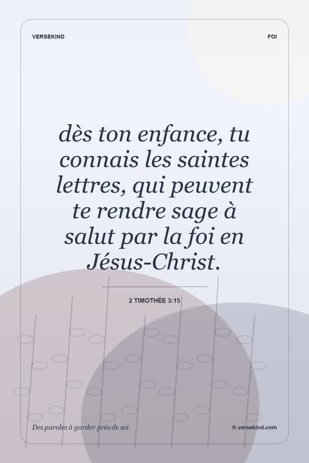 dès ton enfance, tu connais les saintes lettres, qui peuvent te rendre sage à salut par la foi en Jésus-Christ. — 2 Timothée 3:15