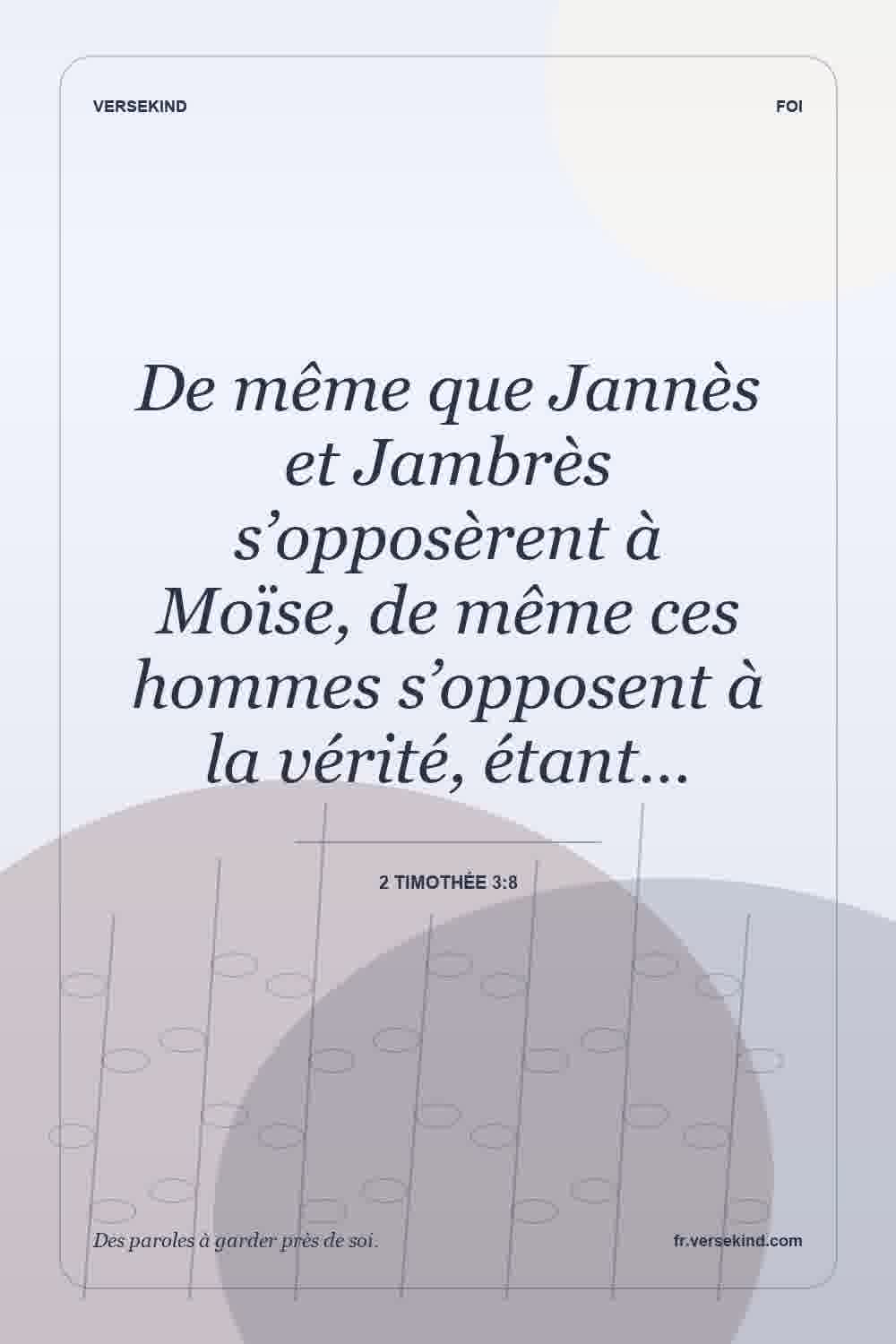 De même que Jannès et Jambrès s’opposèrent à Moïse, de même ces hommes s’opposent à la vérité, étant… — 2 Timothée 3:8
