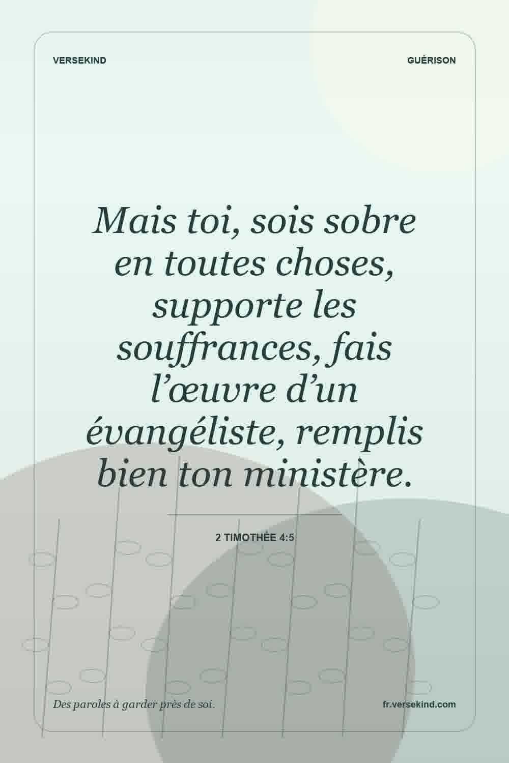 Mais toi, sois sobre en toutes choses, supporte les souffrances, fais l’œuvre d’un évangéliste, remplis bien ton ministère. — 2 Timothée 4:5
