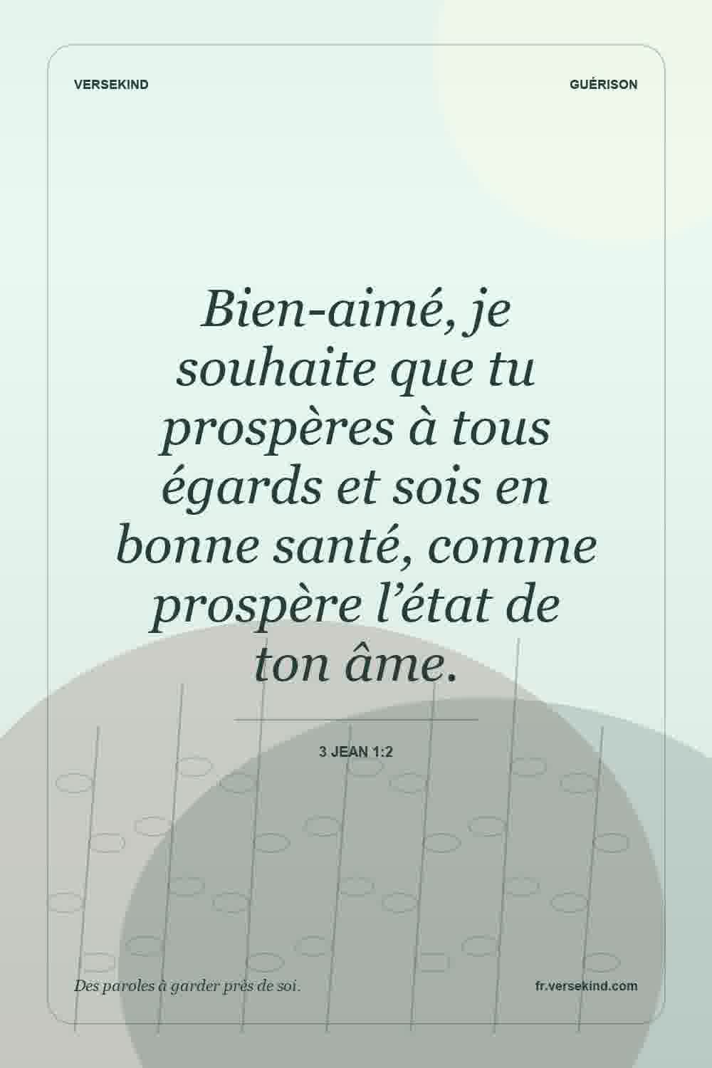 Bien-aimé, je souhaite que tu prospères à tous égards et sois en bonne santé, comme prospère l’état de ton âme. — 3 Jean 1:2