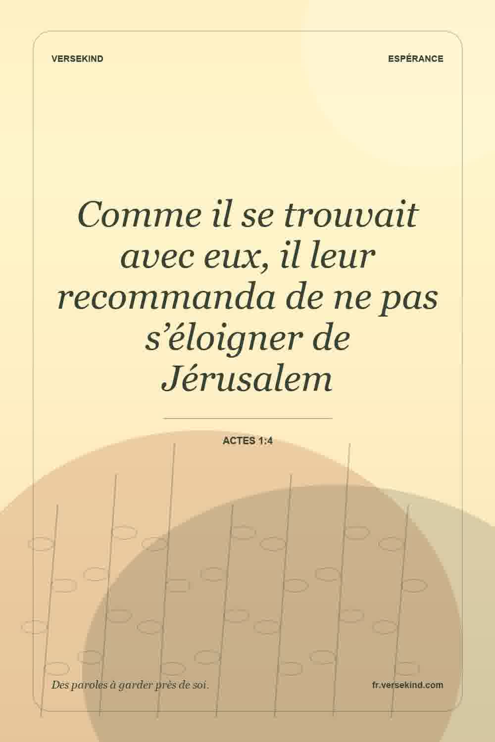 Comme il se trouvait avec eux, il leur recommanda de ne pas s’éloigner de Jérusalem — Actes 1:4