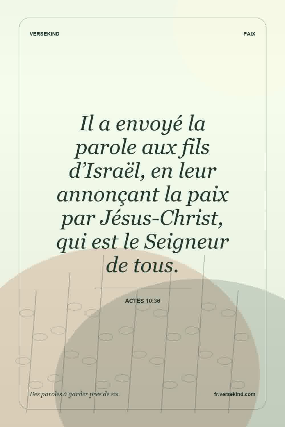 Il a envoyé la parole aux fils d’Israël, en leur annonçant la paix par Jésus-Christ, qui est le Seigneur de tous. — Actes 10:36