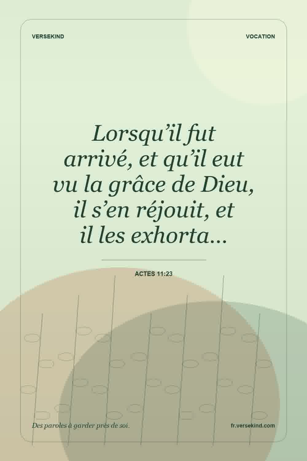 Lorsqu’il fut arrivé, et qu’il eut vu la grâce de Dieu, il s’en réjouit, et il les exhorta… — Actes 11:23