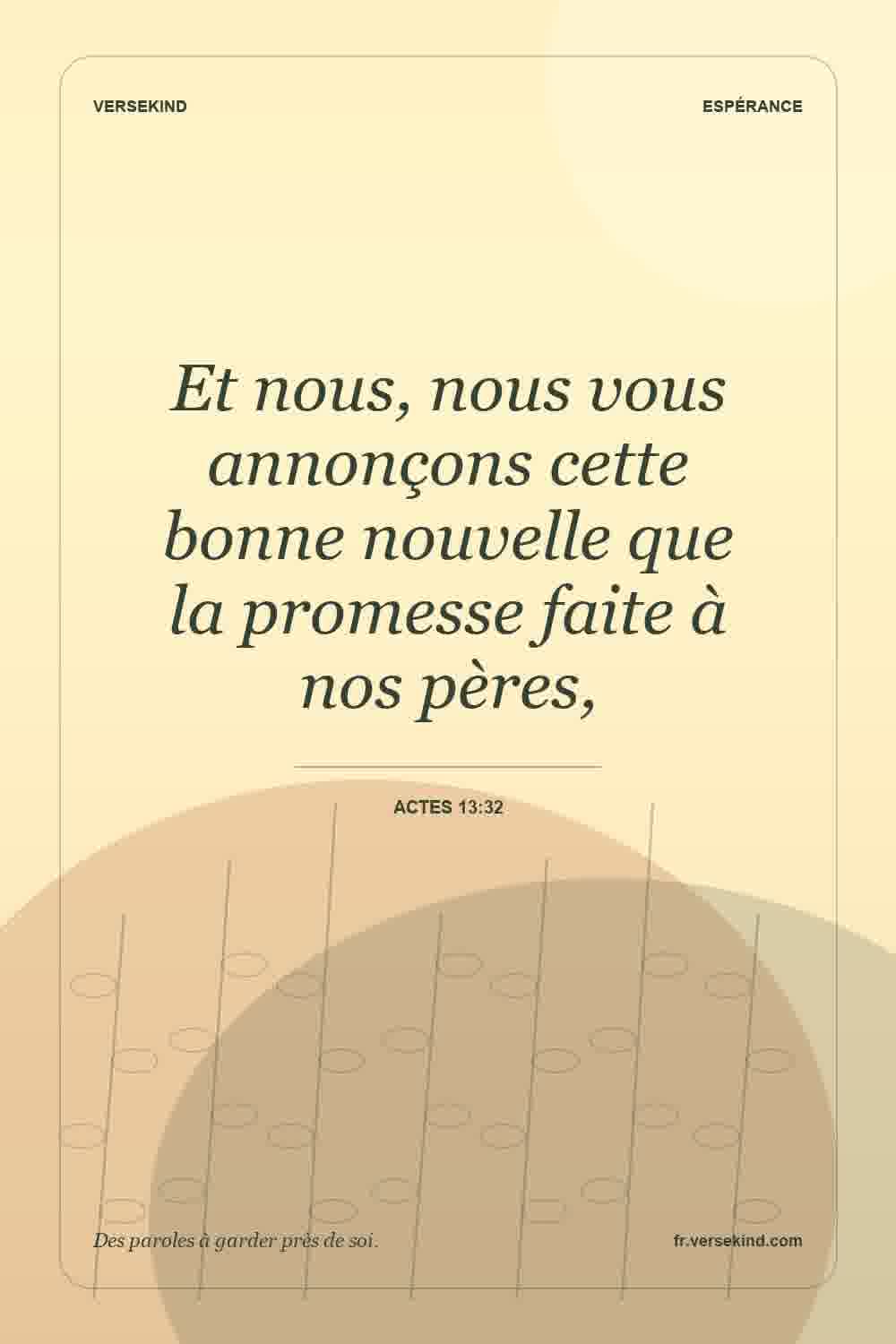 Et nous, nous vous annonçons cette bonne nouvelle que la promesse faite à nos pères, — Actes 13:32