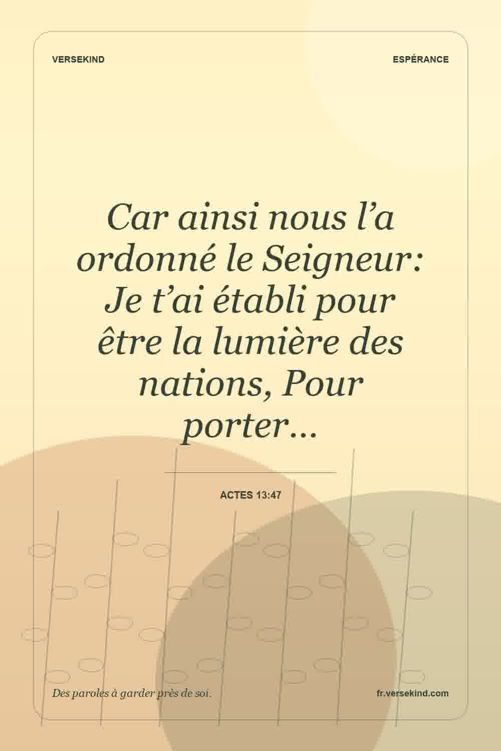 Car ainsi nous l’a ordonné le Seigneur: Je t’ai établi pour être la lumière des nations, Pour porter… — Actes 13:47
