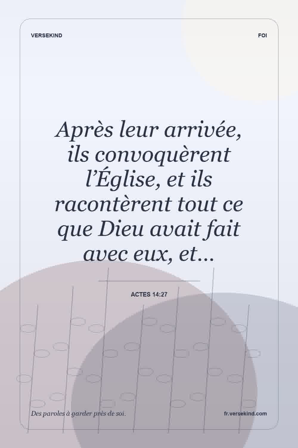 Après leur arrivée, ils convoquèrent l’Église, et ils racontèrent tout ce que Dieu avait fait avec eux, et… — Actes 14:27