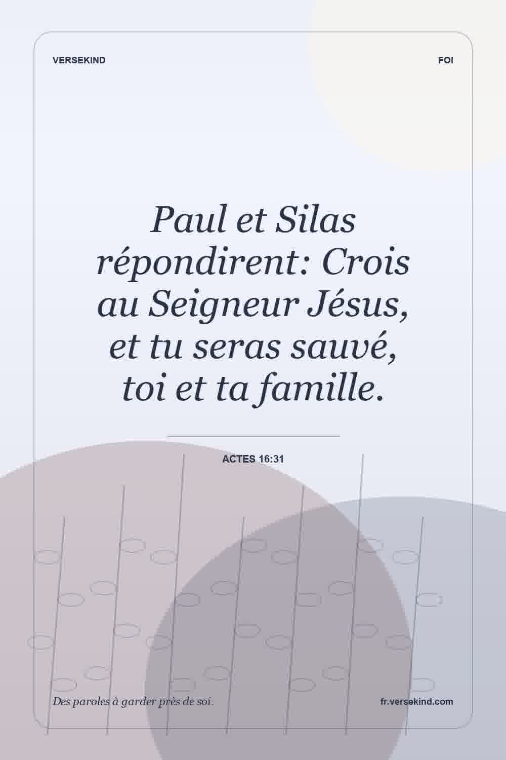 Paul et Silas répondirent: Crois au Seigneur Jésus, et tu seras sauvé, toi et ta famille. — Actes 16:31
