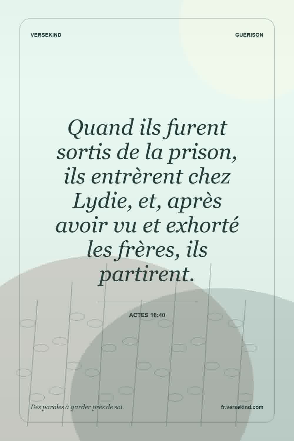 Quand ils furent sortis de la prison, ils entrèrent chez Lydie, et, après avoir vu et exhorté les frères, ils partirent. — Actes 16:40