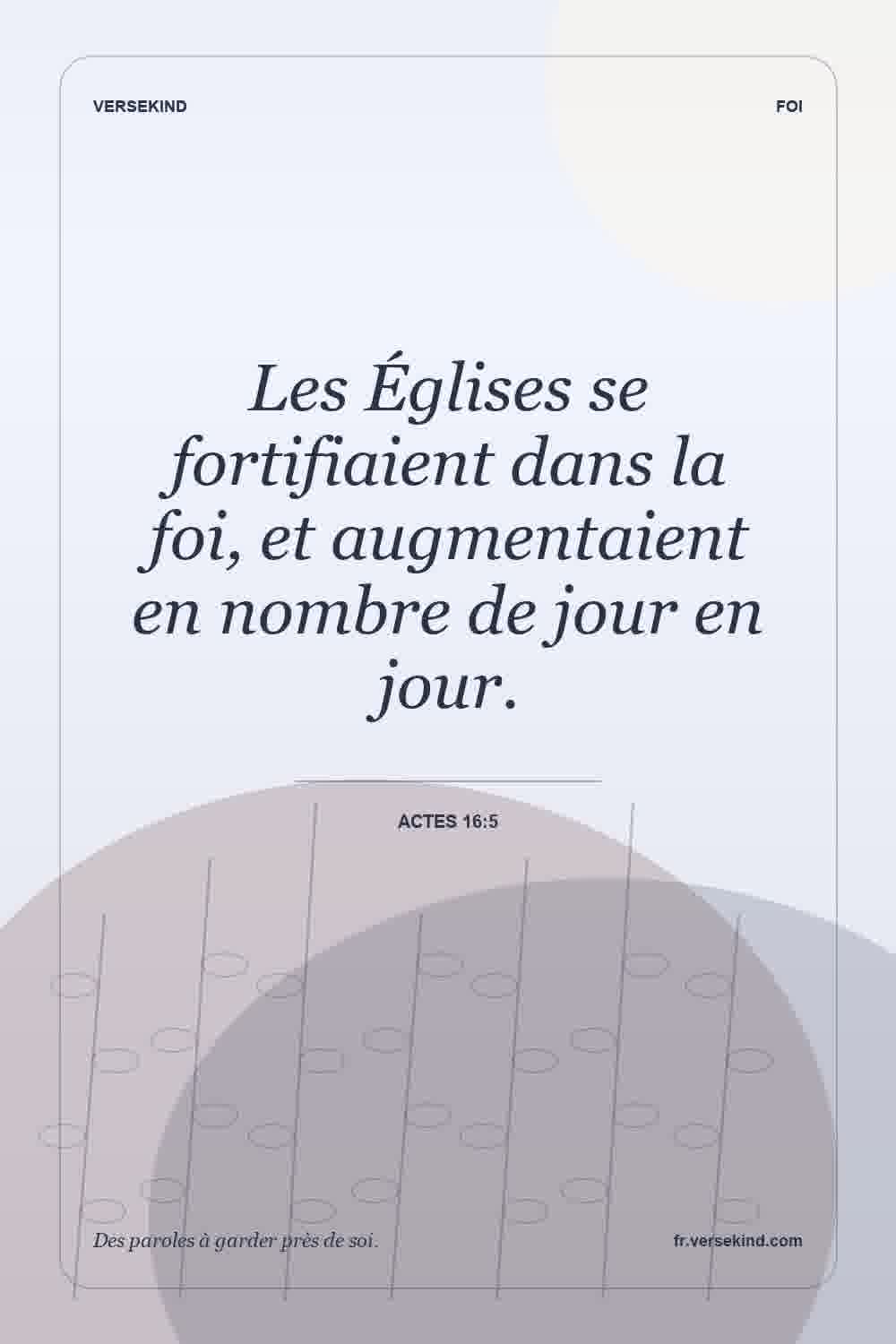 Les Églises se fortifiaient dans la foi, et augmentaient en nombre de jour en jour. — Actes 16:5