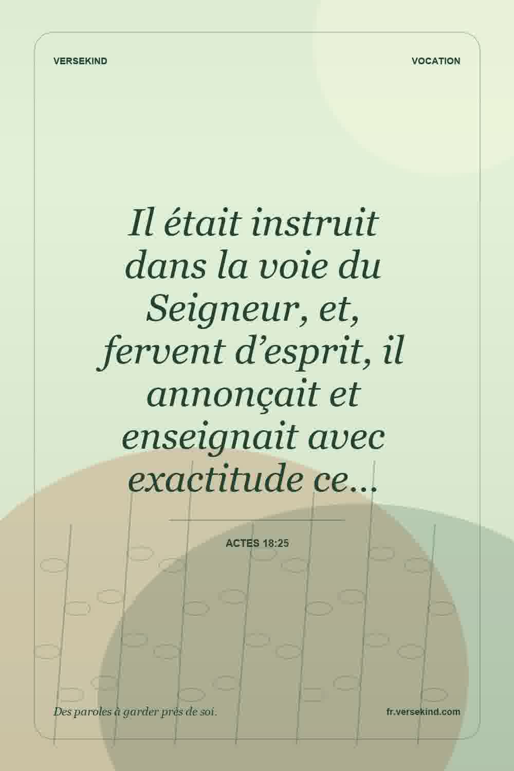 Il était instruit dans la voie du Seigneur, et, fervent d’esprit, il annonçait et enseignait avec exactitude ce… — Actes 18:25