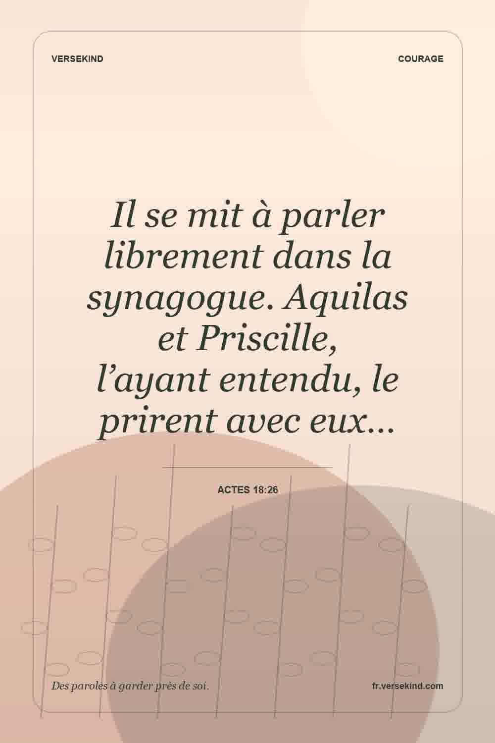 Il se mit à parler librement dans la synagogue. Aquilas et Priscille, l’ayant entendu, le prirent avec eux… — Actes 18:26