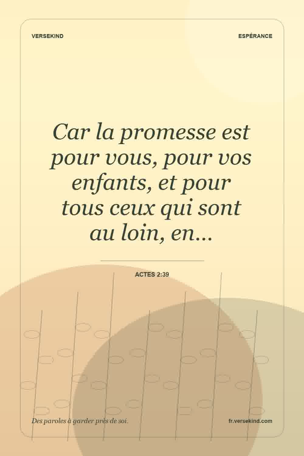 Car la promesse est pour vous, pour vos enfants, et pour tous ceux qui sont au loin, en… — Actes 2:39